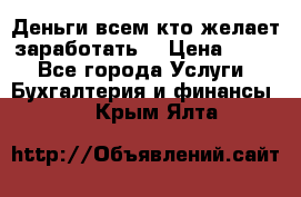 Деньги всем кто желает заработать. › Цена ­ 500 - Все города Услуги » Бухгалтерия и финансы   . Крым,Ялта